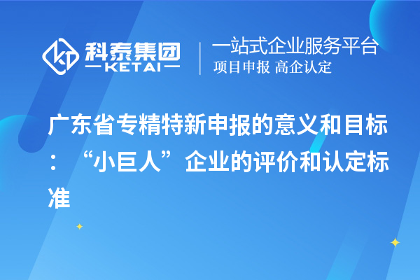 廣東省專精特新申報的意義和目標:“小巨人”企業(yè)的評價和認定標準