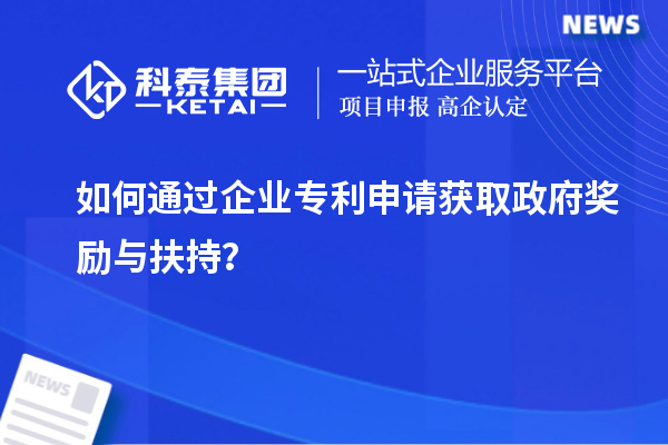 如何通過企業(yè)專利申請獲取政府獎勵與扶持？