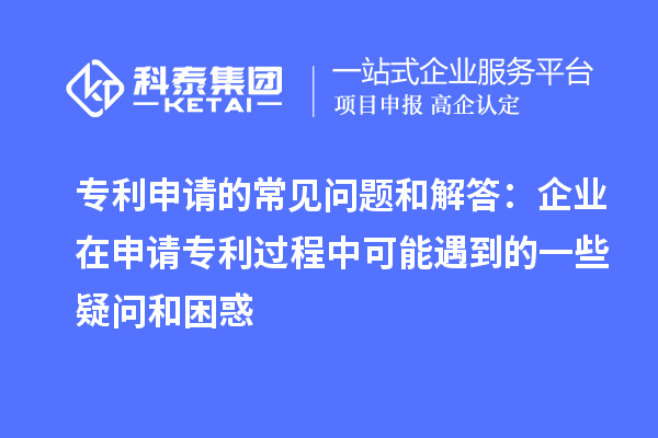 專利申請的常見問題和解答:企業(yè)在申請專利過程中可能遇到的一些疑問和困惑