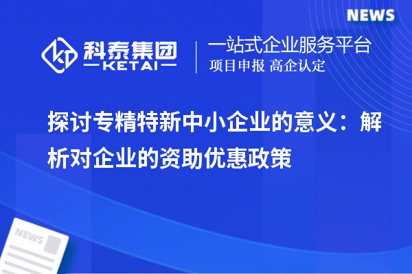 探討專精特新中小企業(yè)的意義:解析對企業(yè)的資助優(yōu)惠政策