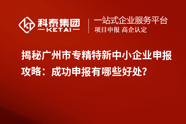 揭秘廣州市專精特新中小企業(yè)申報(bào)攻略：成功申報(bào)有哪些好處？