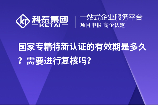 國家專精特新認證的有效期是多久？需要進行復核嗎？