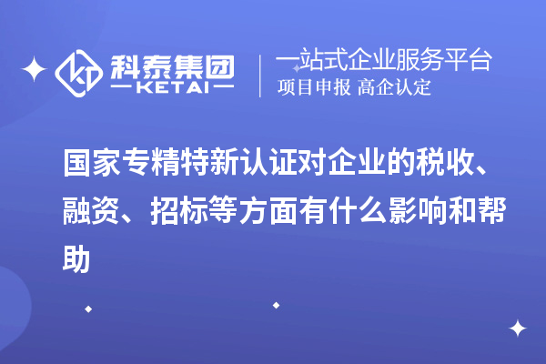 國家專精特新認(rèn)證對企業(yè)的稅收、融資、招標(biāo)等方面有什么影響和幫助