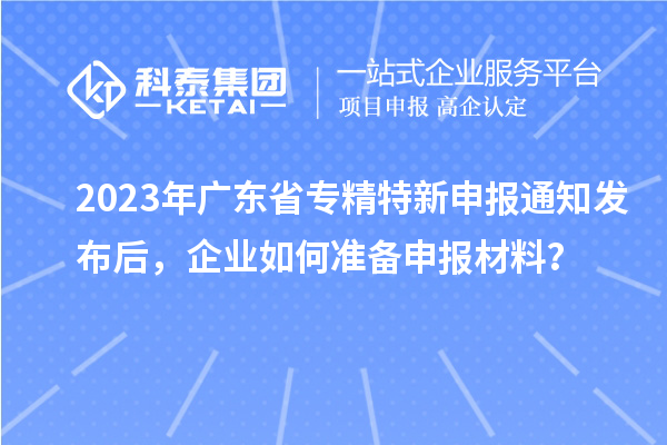 2023年廣東省專精特新申報通知發(fā)布后，企業(yè)如何準(zhǔn)備申報材料？