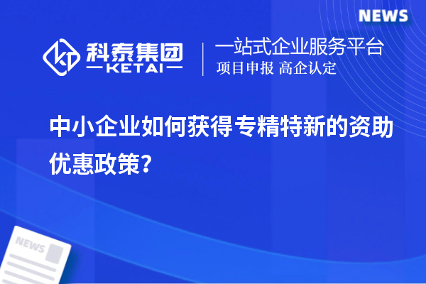 中小企業(yè)如何獲得專精特新的資助優(yōu)惠政策？