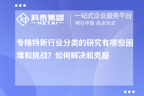 專精特新行業(yè)分類的研究有哪些困難和挑戰(zhàn)？如何解決和克服