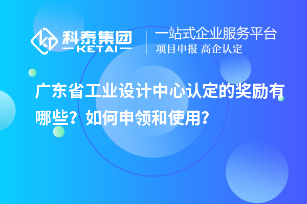 廣東省工業(yè)設(shè)計中心認(rèn)定的獎勵有哪些？如何申領(lǐng)和使用？