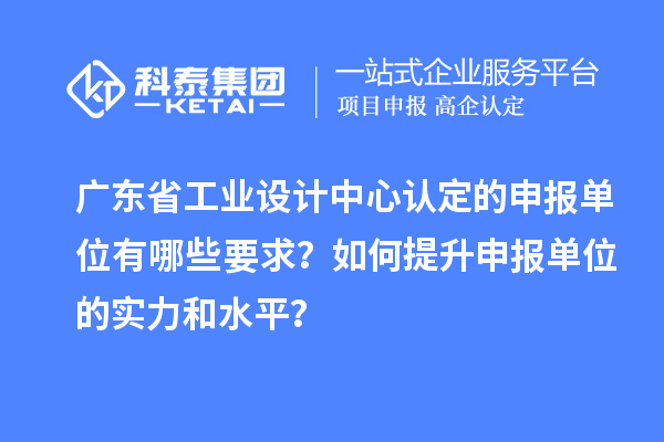 廣東省工業(yè)設(shè)計(jì)中心認(rèn)定的申報(bào)單位有哪些要求？如何提升申報(bào)單位的實(shí)力和水平？