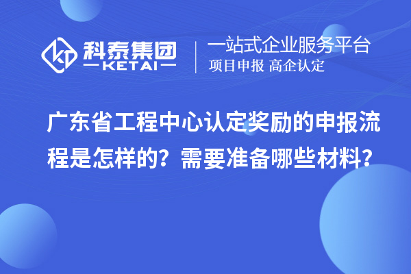廣東省工程中心認(rèn)定獎(jiǎng)勵(lì)的申報(bào)流程是怎樣的？需要準(zhǔn)備哪些材料？