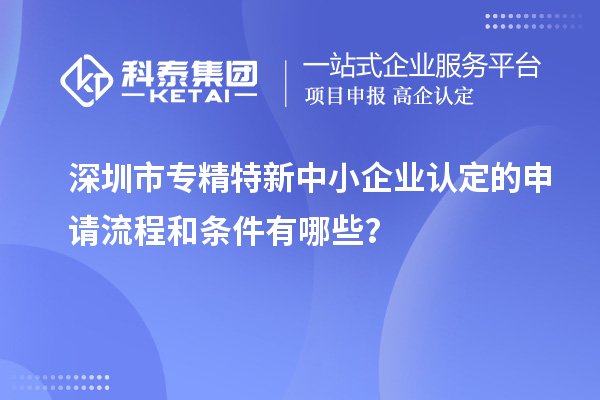 深圳市專精特新中小企業(yè)認定的申請流程和條件有哪些？