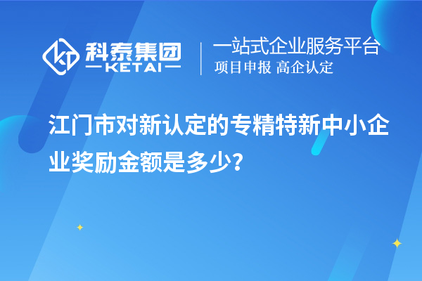 江門市對新認(rèn)定的專精特新中小企業(yè)獎勵金額是多少？