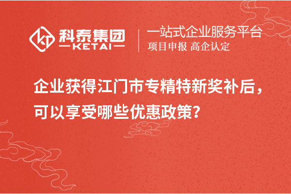 企業(yè)獲得<a href=http://www.a910078829.cn/jiangmen/ target=_blank class=infotextkey>江門市專精特新</a>獎補后，可以享受哪些優(yōu)惠政策？