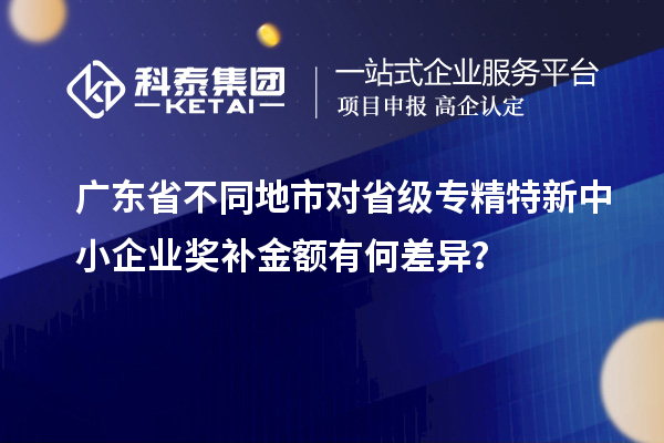 廣東省不同地市對省級專精特新中小企業(yè)獎補金額有何差異？