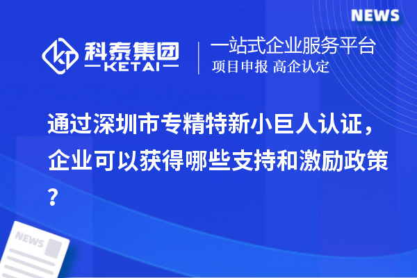 通過(guò)深圳市專精特新小巨人認(rèn)證，企業(yè)可以獲得哪些支持和激勵(lì)政策？