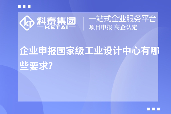 企業(yè)申報(bào)國(guó)家級(jí)工業(yè)設(shè)計(jì)中心有哪些要求？