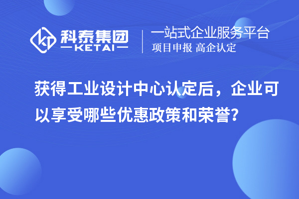 獲得工業(yè)設(shè)計中心認定后，企業(yè)可以享受哪些優(yōu)惠政策和榮譽？