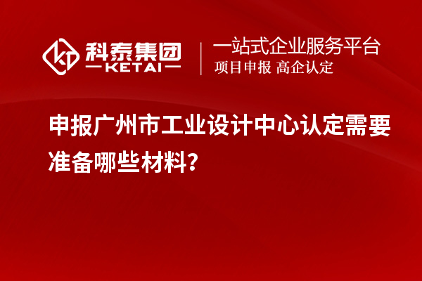 申報廣州市工業(yè)設(shè)計中心認定需要準備哪些材料？
