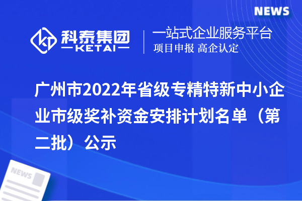 廣州市2022年省級(jí)<a href=http://www.a910078829.cn/fuwu/zhuanjingtexin.html target=_blank class=infotextkey>專精特新中小企業(yè)</a>市級(jí)獎(jiǎng)補(bǔ)資金安排計(jì)劃名單（第二批）公示