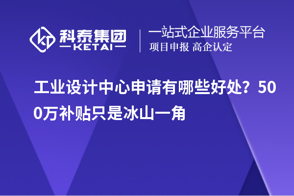 工業(yè)設(shè)計中心申請有哪些好處？500萬補貼只是冰山一角