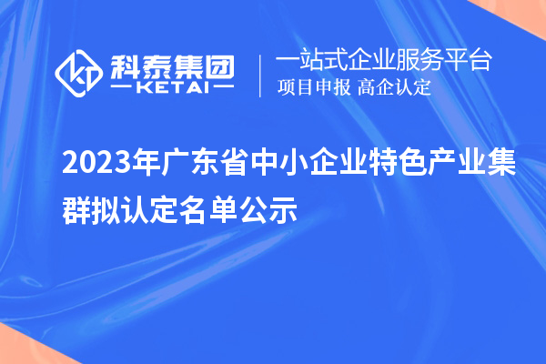 2023年廣東省中小企業(yè)特色產業(yè)集群擬認定名單公示