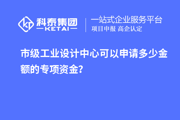 市級工業(yè)設(shè)計(jì)中心可以申請多少金額的專項(xiàng)資金？