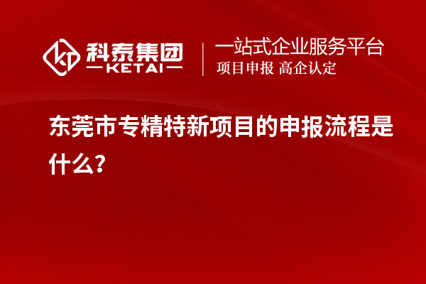 <a href=http://www.a910078829.cn/dongguan/ target=_blank class=infotextkey>東莞市專精特新</a>項(xiàng)目的申報(bào)流程是什么？