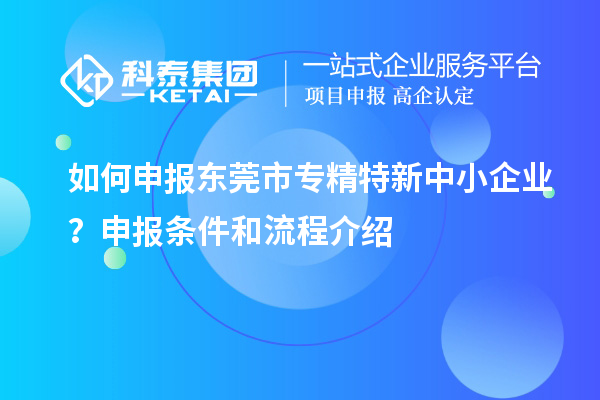 如何申報(bào)<a href=http://www.a910078829.cn/dongguan/ target=_blank class=infotextkey>東莞市專精特新</a>中小企業(yè)？申報(bào)條件和流程介紹