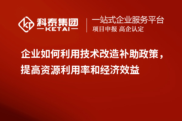 企業(yè)如何利用技術改造補助政策，提高資源利用率和經濟效益