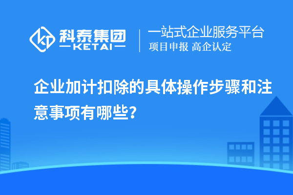 企業(yè)加計(jì)扣除的具體操作步驟和注意事項(xiàng)有哪些？