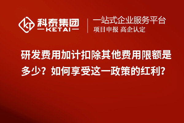 研發(fā)費用加計扣除其他費用限額是多少？如何享受這一政策的紅利？