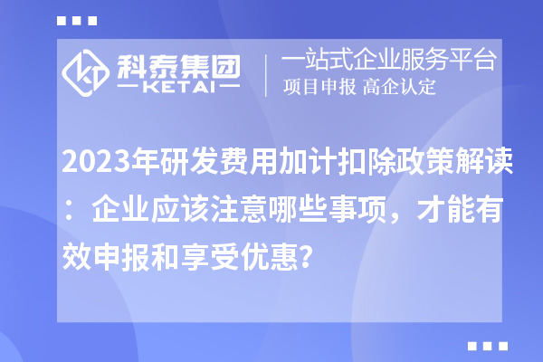 2023年研發(fā)費(fèi)用加計(jì)扣除政策解讀：企業(yè)應(yīng)該注意哪些事項(xiàng)，才能有效申報(bào)和享受優(yōu)惠？