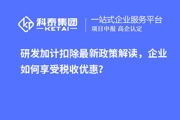 研發(fā)加計(jì)扣除最新政策解讀，企業(yè)如何享受稅收優(yōu)惠？