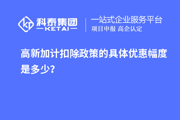 高新加計扣除政策的具體優(yōu)惠幅度是多少？