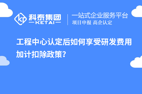 工程中心認定后如何享受<a href=http://www.a910078829.cn/fuwu/jiajikouchu.html target=_blank class=infotextkey>研發(fā)費用<a href=http://www.a910078829.cn/fuwu/jiajikouchu.html target=_blank class=infotextkey>加計扣除</a></a>政策？