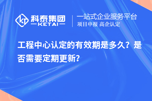 工程中心認(rèn)定的有效期是多久？是否需要定期更新？
