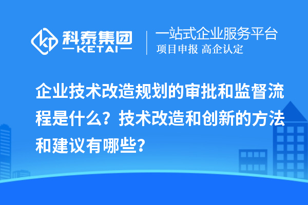 企業(yè)技術(shù)改造規(guī)劃的審批和監(jiān)督流程是什么？技術(shù)改造和創(chuàng)新的方法和建議有哪些？