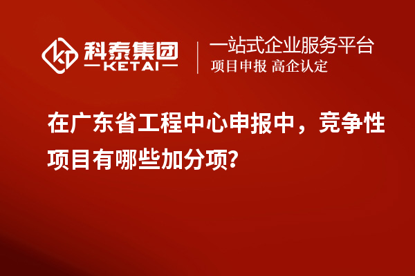 在廣東省工程中心申報中，競爭性項目有哪些加分項？