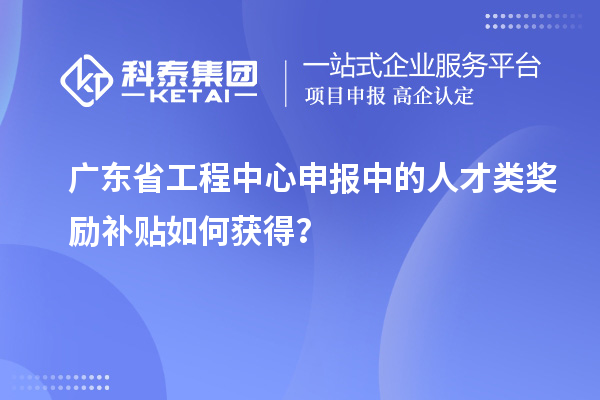 廣東省工程中心申報中的人才類獎勵補貼如何獲得?