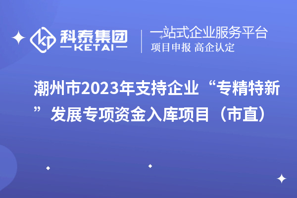 潮州市2023年支持企業(yè)“專精特新”發(fā)展專項資金入庫項目(市直)