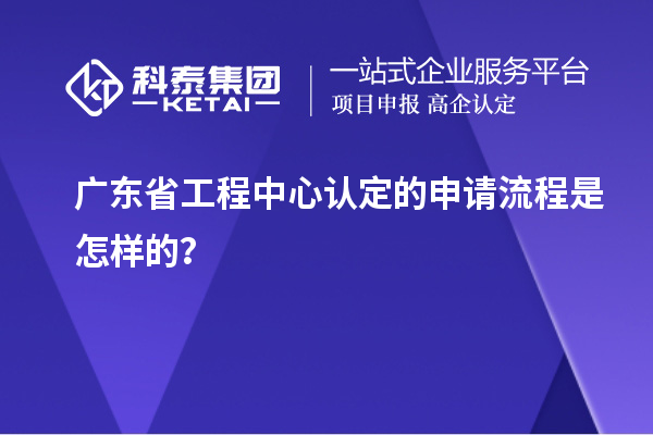 廣東省工程中心認(rèn)定的申請(qǐng)流程是怎樣的？