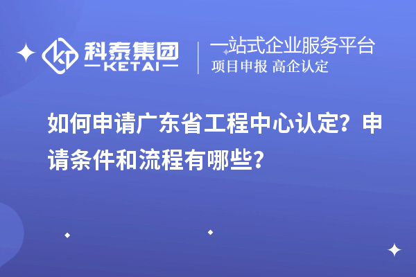 如何申請廣東省工程中心認定？申請條件和流程有哪些？
