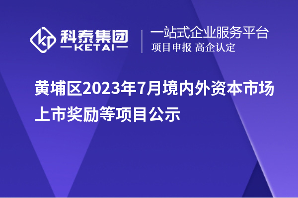 黃埔區(qū)2023年7月境內(nèi)外資本市場上市獎(jiǎng)勵(lì)等項(xiàng)目公示