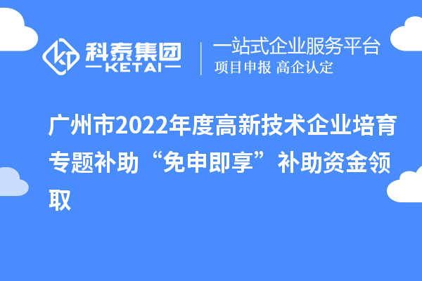 廣州市2022年度高新技術企業(yè)培育專題補助“免申即享”補助資金領取