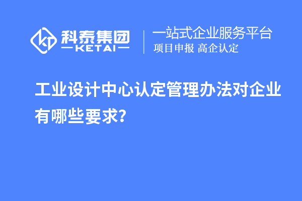 工業(yè)設(shè)計(jì)中心認(rèn)定管理辦法對企業(yè)有哪些要求？