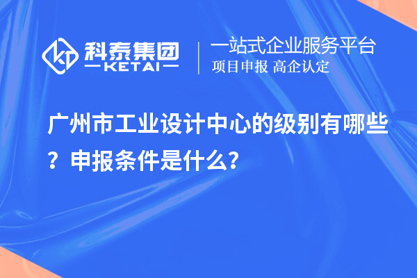 廣州市工業(yè)設(shè)計(jì)中心的級別有哪些？申報(bào)條件是什么？