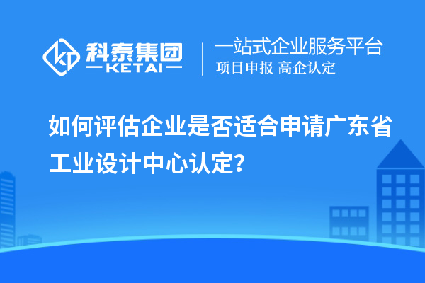 如何評估企業(yè)是否適合申請廣東省工業(yè)設(shè)計(jì)中心認(rèn)定？