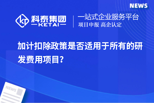 加計扣除政策是否適用于所有的研發(fā)費用項目？