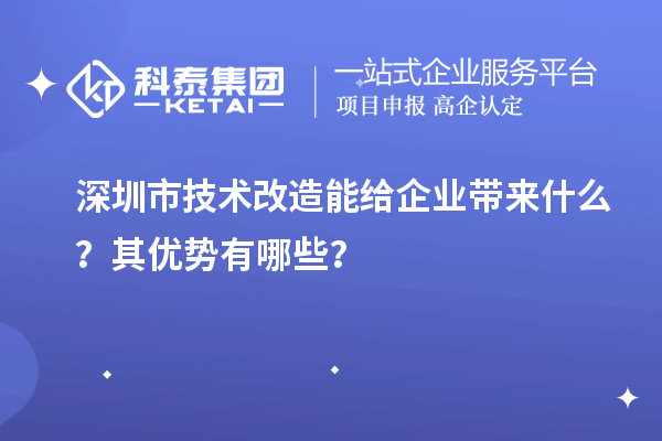 深圳市技術(shù)改造能給企業(yè)帶來什么？其優(yōu)勢有哪些？