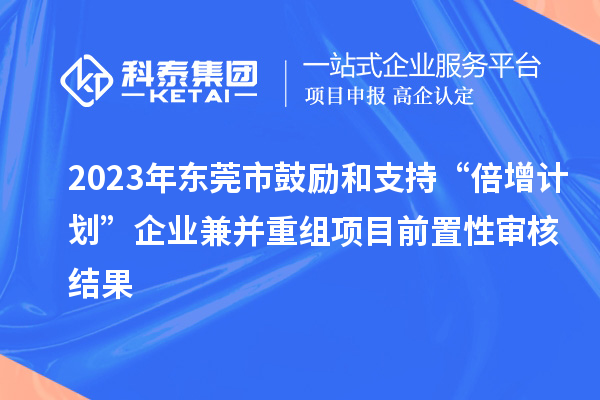 2023年?yáng)|莞市鼓勵(lì)和支持“倍增計(jì)劃”企業(yè)兼并重組項(xiàng)目前置性審核結(jié)果