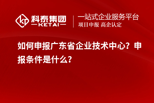 如何申報(bào)廣東省企業(yè)技術(shù)中心？申報(bào)條件是什么？